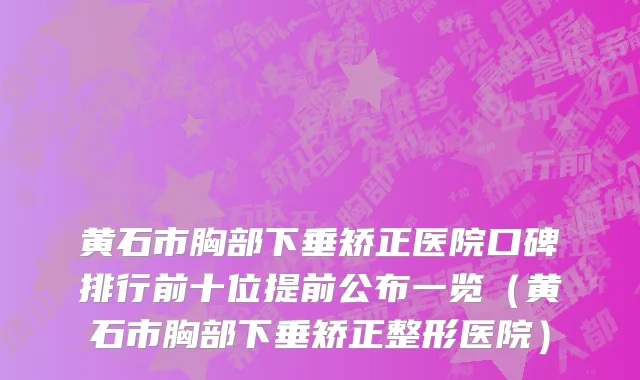 黄石市胸部下垂矫正医院口碑排行前十位提前公布一览（黄石市胸部下垂矫正整形医院）