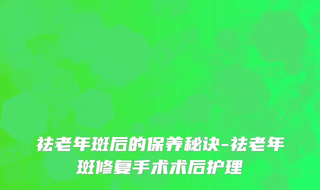 祛老年斑后的保养秘诀-祛老年斑修复手术术后护理