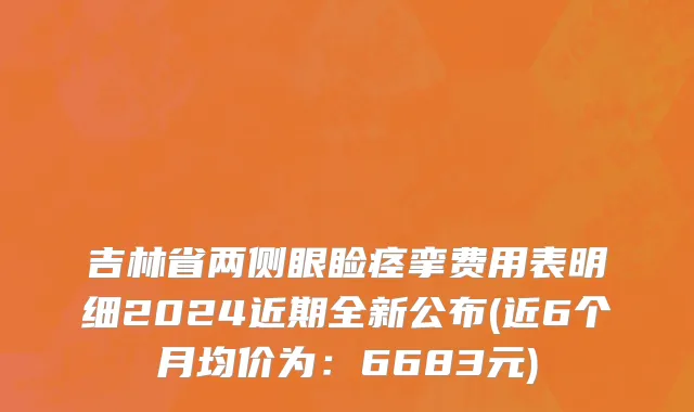 吉林省两侧眼睑痉挛费用表明细2024近期全新公布(近6个月均价为：6683元)