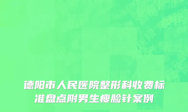德阳市人民医院整形科收费标准盘点附男生瘦脸针案例