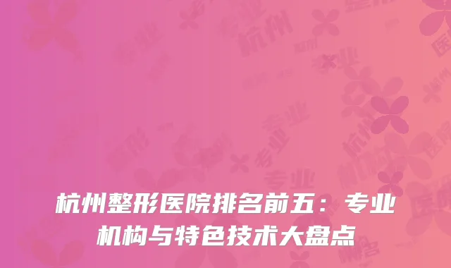 杭州整形医院排名前五：专业机构与特色技术大盘点