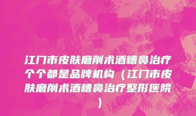 江门市皮肤磨削术酒糟鼻治疗个个都是品牌机构（江门市皮肤磨削术酒糟鼻治疗整形医院）