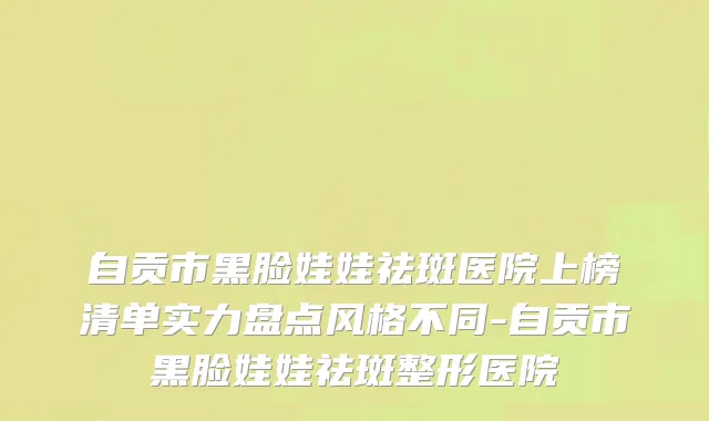 自贡市黑脸娃娃祛斑医院上榜清单实力盘点风格不同-自贡市黑脸娃娃祛斑整形医院