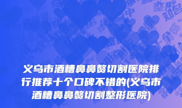 义乌市酒糟鼻鼻赘切割医院排行推荐十个口碑不错的(义乌市酒糟鼻鼻赘切割整形医院)