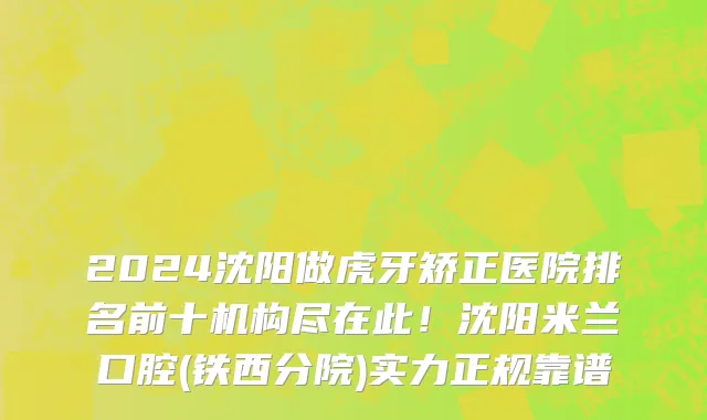 2024沈阳做虎牙矫正医院排名前十机构尽在此!沈阳米兰口腔(铁西分院)实力正规靠谱