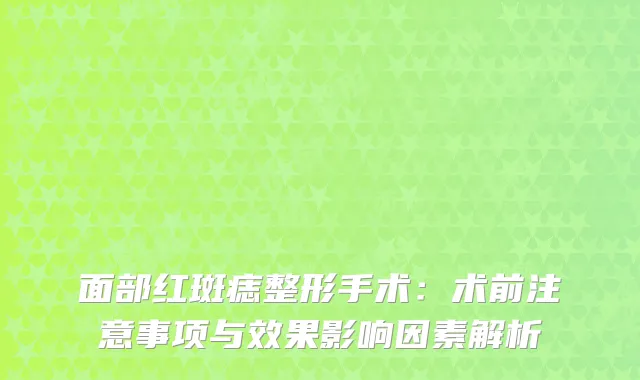 面部红斑痣整形手术：术前注意事项与效果影响因素解析