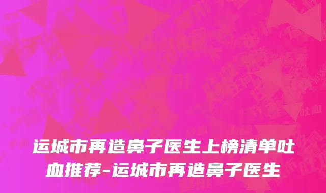 运城市再造鼻子医生上榜清单吐血推荐-运城市再造鼻子医生