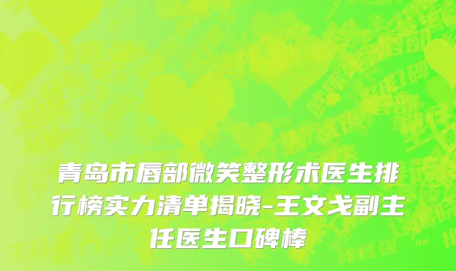 青岛市唇部微笑整形术医生排行榜实力清单揭晓-王文戈副主任医生口碑棒