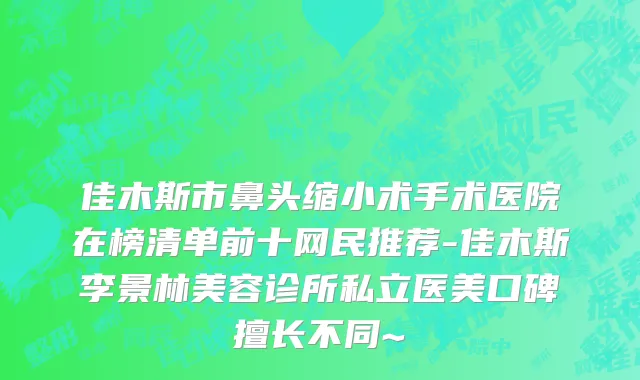 佳木斯市鼻头缩小术手术医院在榜清单前十网民推荐-佳木斯李景林美容诊所私立医美口碑擅长不同~