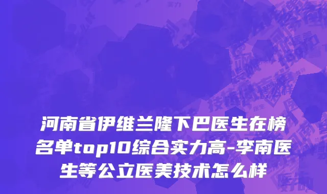 河南省伊维兰隆下巴医生在榜名单top10综合实力高-李南医生等公立医美技术怎么样