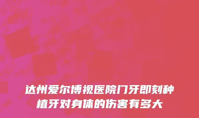 达州爱尔博视医院门牙即刻种植牙对身体的伤害有多大