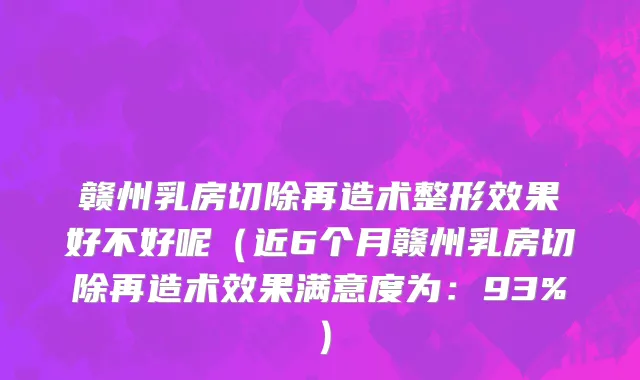 赣州乳房切除再造术整形效果好不好呢(近6个月赣州乳房切除再造术效果满意度为:93%)