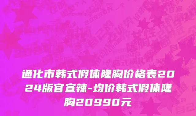 通化市韩式假体隆胸价格表2024版官宣辣-均价韩式假体隆胸20990元
