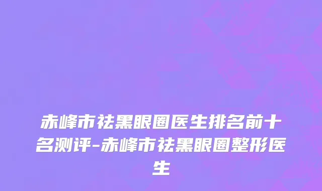 赤峰市祛黑眼圈医生排名前十名测评-赤峰市祛黑眼圈整形医生