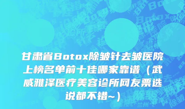 甘肃省Botox除皱针去皱医院上榜名单前十佳哪家靠谱（武威雅泽医疗美容诊所网友票选说都不错~）