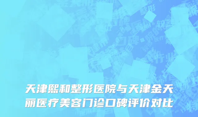 天津熙和整形医院与天津金天丽医疗美容门诊口碑评价对比