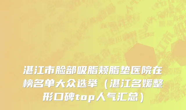 湛江市脸部吸脂颊脂垫医院在榜名单大众选举（湛江名媛整形口碑top人气汇总）