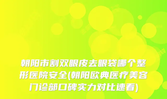 朝阳市割双眼皮去眼袋哪个整形医院安全(朝阳欧典医疗美容门诊部口碑实力对比速看)