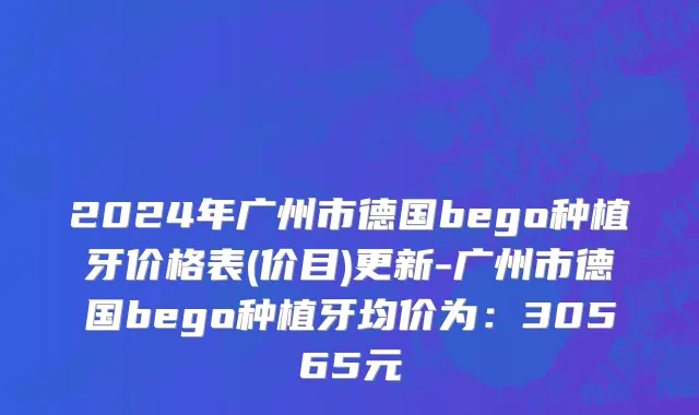 2024年广州市德国bego种植牙价格表(价目)更新-广州市德国bego种植牙均价为：30565元