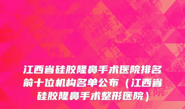 江西省硅胶隆鼻手术医院排名前十位机构名单公布（江西省硅胶隆鼻手术整形医院）
