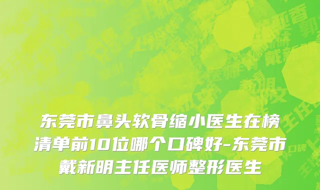 东莞市鼻头软骨缩小医生在榜清单前10位哪个口碑好-东莞市戴新明主任医师整形医生