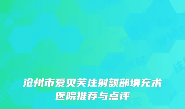 沧州市爱贝芙注射额部填充术医院推荐与点评