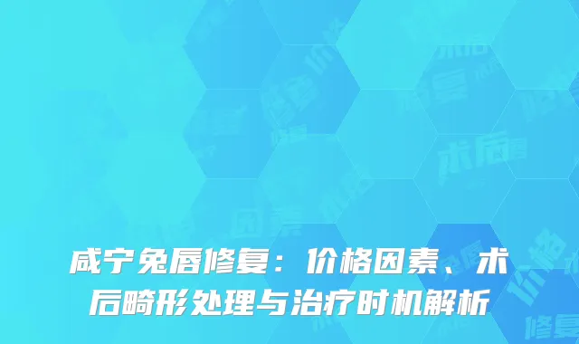 咸宁兔唇修复：价格因素、术后畸形处理与治疗时机解析