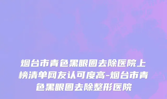 烟台市青色黑眼圈去除医院上榜清单网友认可度高-烟台市青色黑眼圈去除整形医院