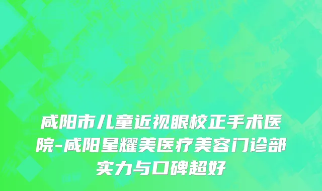 咸阳市儿童近视眼校正手术医院-咸阳星耀美医疗美容门诊部实力与口碑超好
