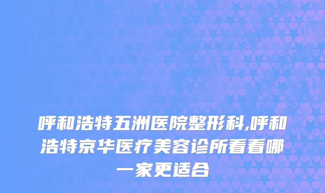 呼和浩特五洲医院整形科,呼和浩特京华医疗美容诊所看看哪一家更适合