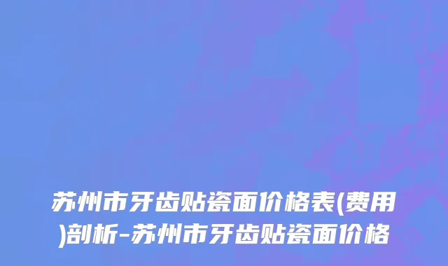 苏州市牙齿贴瓷面价格表(费用)剖析-苏州市牙齿贴瓷面价格