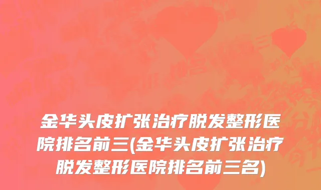 金华头皮扩张治疗脱发整形医院排名前三(金华头皮扩张治疗脱发整形医院排名前三名)