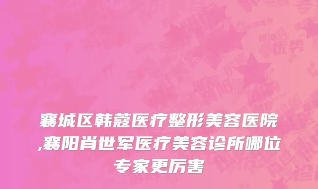 襄城区韩蔻医疗整形美容医院,襄阳肖世军医疗美容诊所哪位专家更厉害