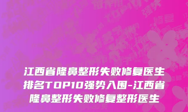 江西省隆鼻整形失败修复医生排名TOP10强势入围-江西省隆鼻整形失败修复整形医生