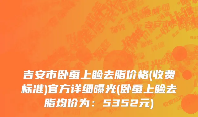 吉安市卧蚕上睑去脂价格(收费标准)官方详细曝光(卧蚕上睑去脂均价为：5352元)