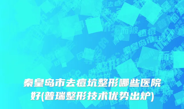 秦皇岛市去痘坑整形哪些医院好(普瑞整形技术优势出炉)