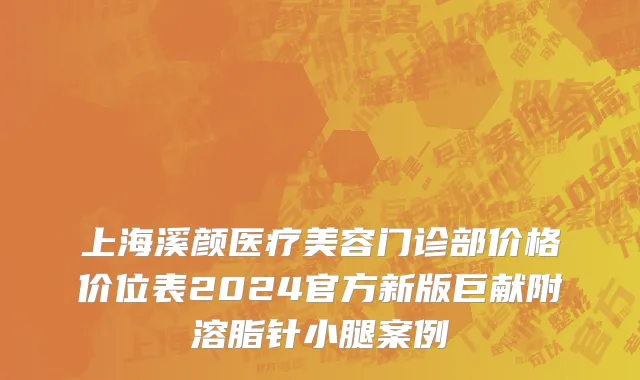 上海溪颜医疗美容门诊部价格价位表2024官方新版巨献附溶脂针小腿案例