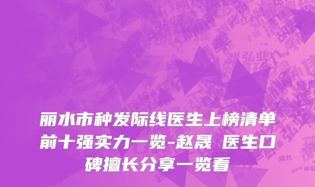 丽水市种发际线医生上榜清单前十强实力一览-赵晟弻医生口碑擅长分享一览看