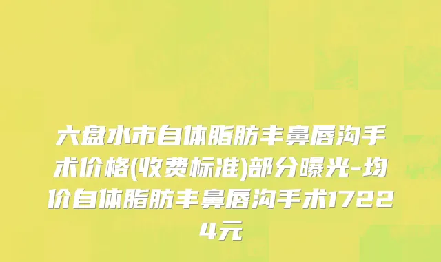 六盘水市自体脂肪丰鼻唇沟手术价格(收费标准)部分曝光-均价自体脂肪丰鼻唇沟手术17224元