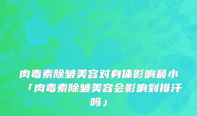 肉毒素除皱美容对身体影响最小「肉毒素除皱美容会影响到排汗吗」