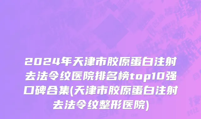 2024年天津市胶原蛋白注射去法令纹医院排名榜top10强口碑合集(天津市胶原蛋白注射去法令纹整形医院)
