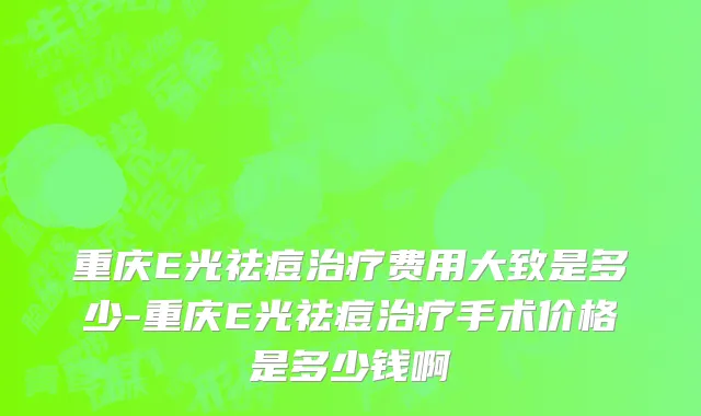 重庆E光祛痘治疗费用大致是多少-重庆E光祛痘治疗手术价格是多少钱啊