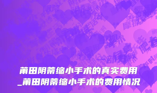莆田阴蒂缩小手术的真实费用_莆田阴蒂缩小手术的费用情况