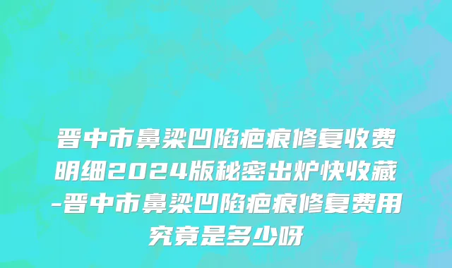 晋中市鼻梁凹陷疤痕修复收费明细2024版秘密出炉快收藏-晋中市鼻梁凹陷疤痕修复费用究竟是多少呀