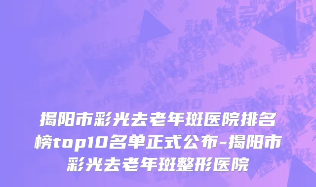 揭阳市彩光去老年斑医院排名榜top10名单正式公布-揭阳市彩光去老年斑整形医院