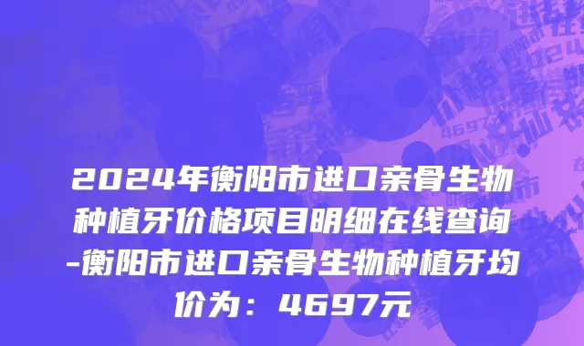 2024年衡阳市进口亲骨生物种植牙价格项目明细在线查询-衡阳市进口亲骨生物种植牙均价为：4697元