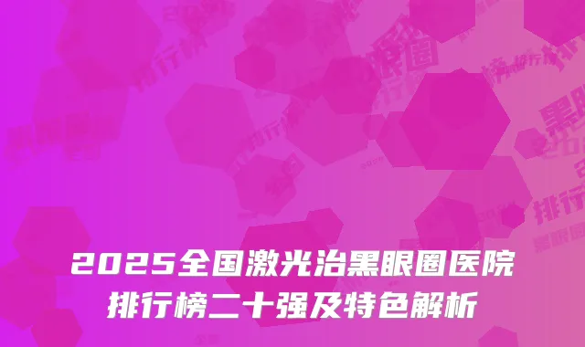 2025全国激光治黑眼圈医院排行榜二十强及特色解析