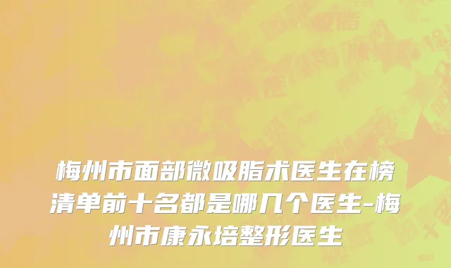 梅州市面部微吸脂术医生在榜清单前十名都是哪几个医生-梅州市康永培整形医生