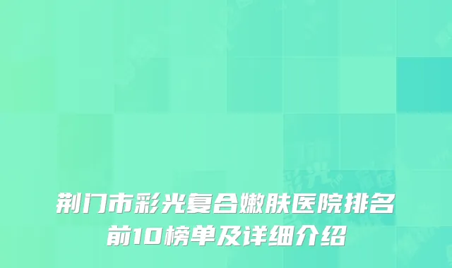 荆门市彩光复合嫩肤医院排名前10榜单及详细介绍
