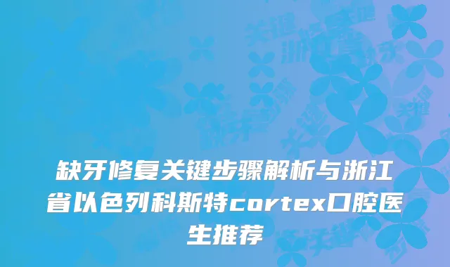 缺牙修复关键步骤解析与浙江省以色列科斯特cortex口腔医生推荐